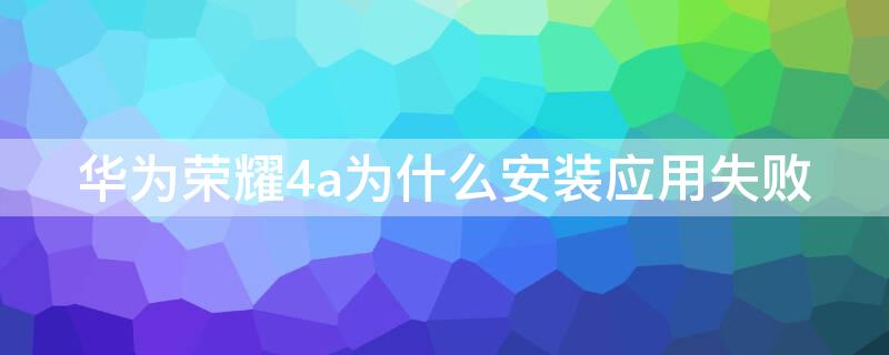 华为荣耀4a为什么安装应用失败