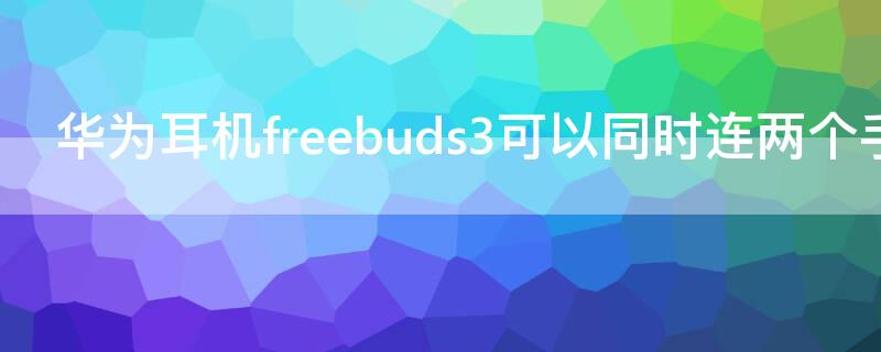 华为耳机freebuds3可以同时连两个手机吗