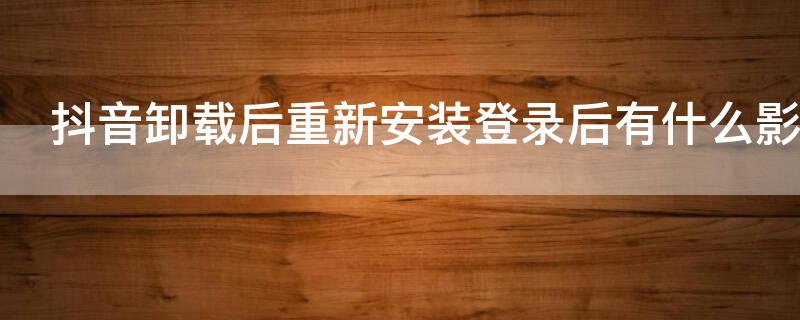 抖音卸载后重新安装登录后有什么影响