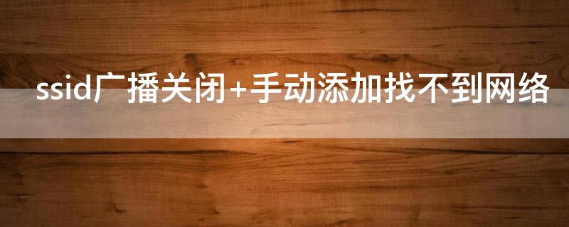 ssid广播关闭 手动添加找不到网络