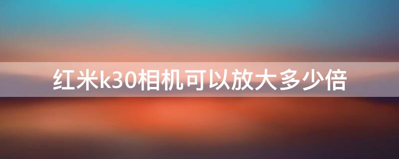 红米k30相机可以放大多少倍