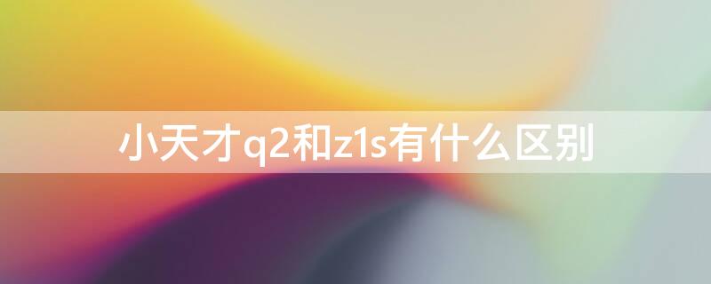 小天才q2和z1s有什么区别