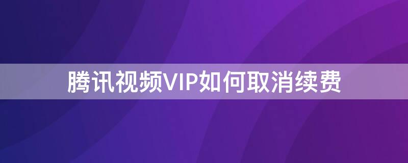 腾讯视频VIP如何取消续费