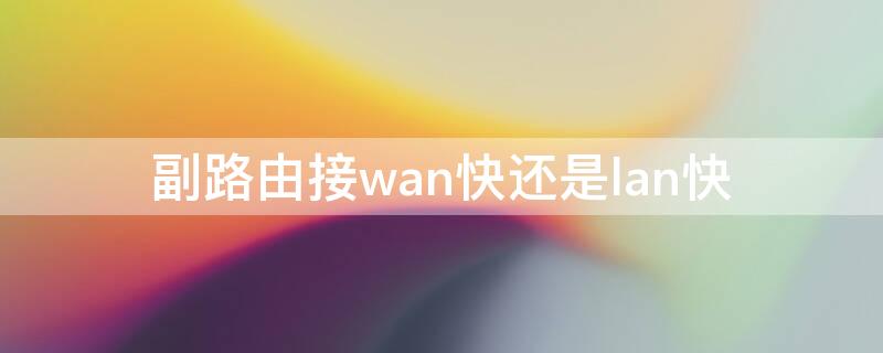 副路由接wan快还是lan快