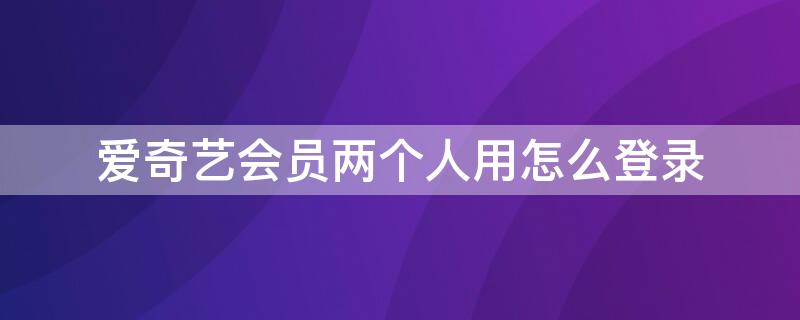 爱奇艺会员两个人用怎么登录