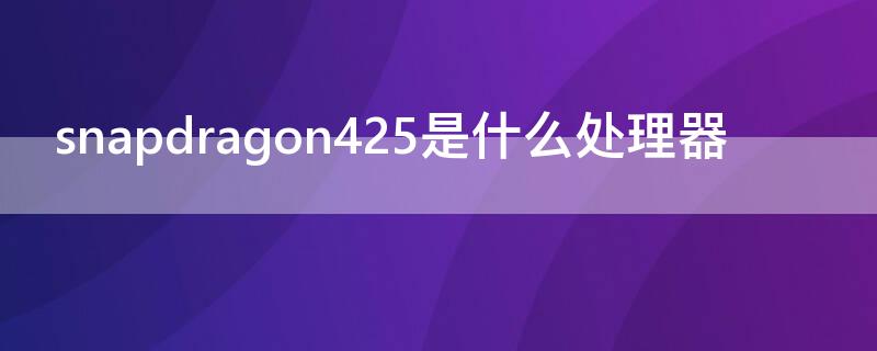 snapdragon425是什么处理器