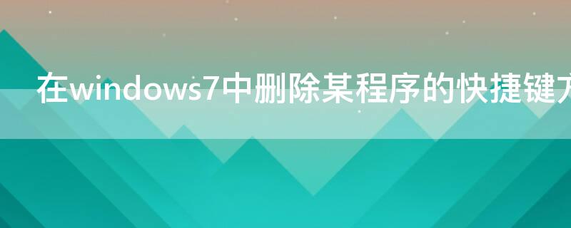 在windows7中删除某程序的快捷键方式图标