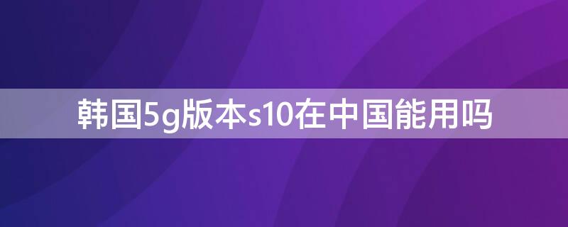 韩国5g版本s10在中国能用吗