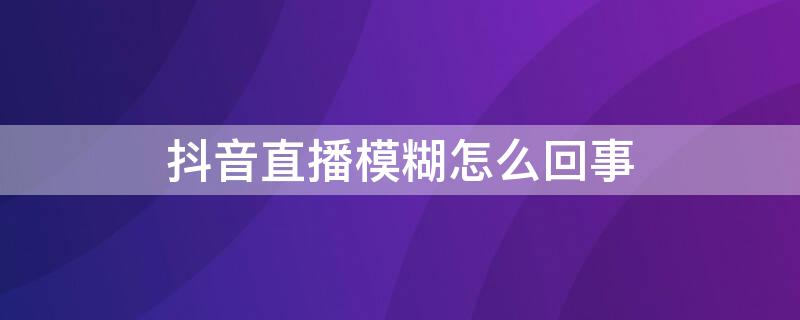 抖音直播模糊怎么回事