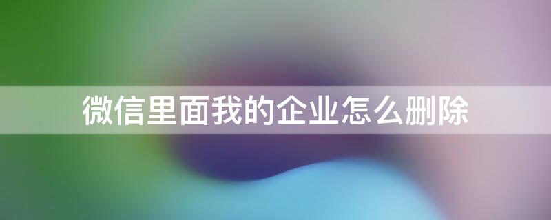 微信里面我的企业怎么删除