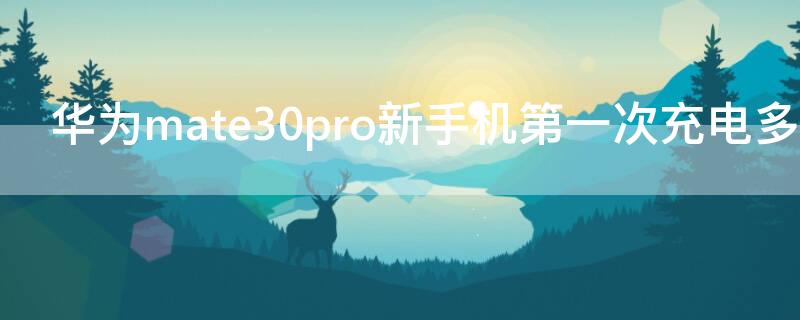 华为mate30pro新手机第一次充电多长时间