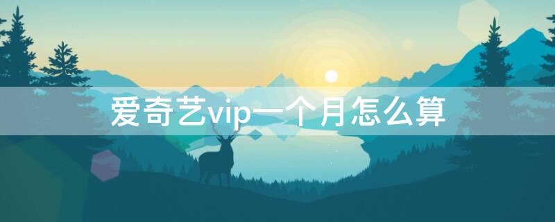 爱奇艺vip一个月怎么算