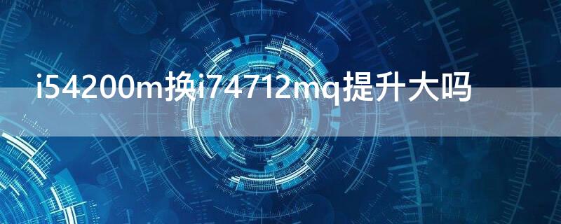 i54200m换i74712mq提升大吗