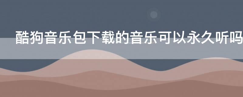 酷狗音乐包下载的音乐可以永久听吗