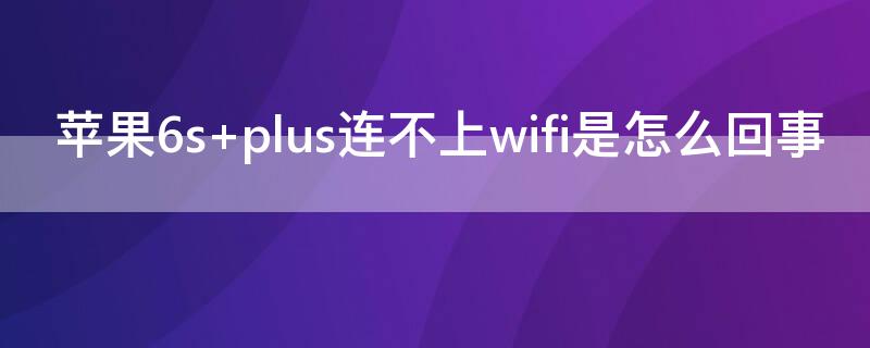 iPhone6s plus连不上wifi是怎么回事