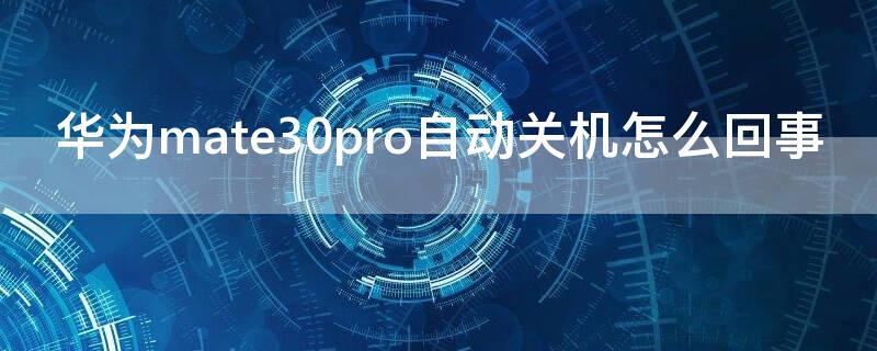 华为mate30pro自动关机怎么回事（mate30pro 自动关机）