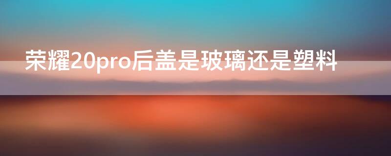荣耀20pro后盖是玻璃还是塑料 荣耀20pro是玻璃后壳吗