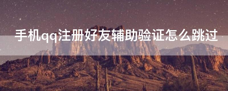 手机qq注册好友辅助验证怎么跳过（手机注册qq如何跳过好友辅助验证）