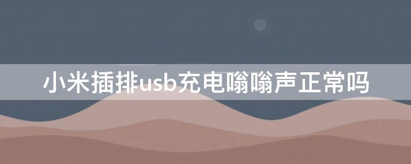 小米插排usb充电嗡嗡声正常吗（小米插排充电时发出声音）