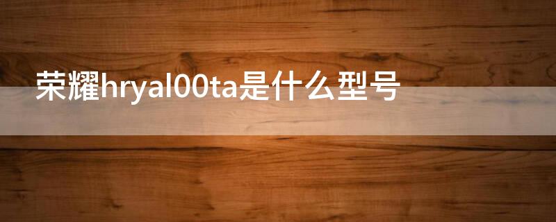 荣耀hryal00ta是什么型号（荣耀hry一al00ta是什么型号）