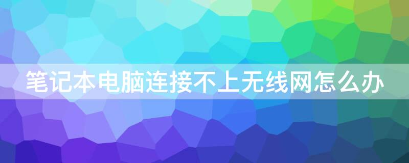 笔记本电脑连接不上无线网怎么办（笔记本电脑连接不上无线网络怎么办）