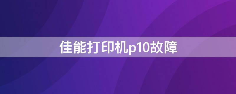 佳能打印机p10故障（佳能打印机p10故障墨盒在边上）