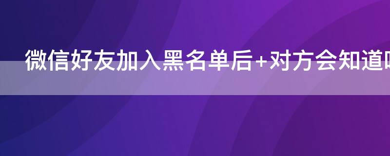 微信好友加入黑名单后 微信好友加入黑名单后如何恢复