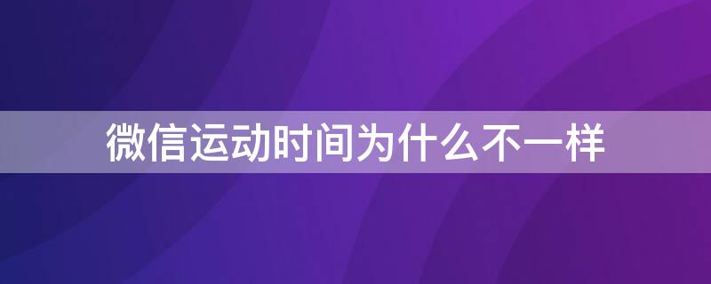 微信运动时间为什么不一样（每个人的微信运动时间都一样吗?）