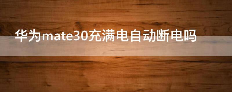 华为mate30充满电自动断电吗 华为mate30pro充满电自动断电吗