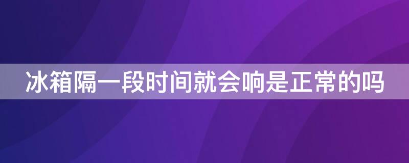 冰箱隔一段时间就会响是正常的吗（冰箱间隔一段时间嘣一声响）