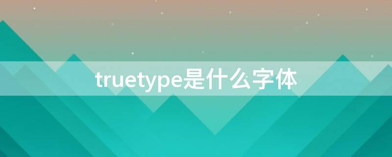 truetype是什么字体 TrueType字体