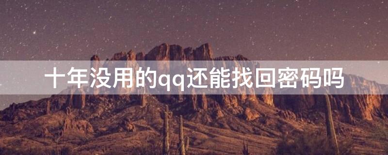 十年没用的qq还能找回密码吗 qq十年没用了现在密码忘了怎么找回