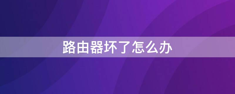 路由器坏了怎么办 家里路由器坏了怎么办