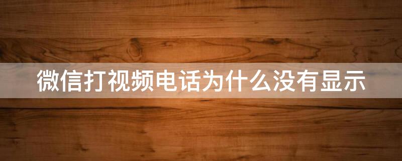 微信打视频电话为什么没有显示 微信打视频电话为什么对方没有显示