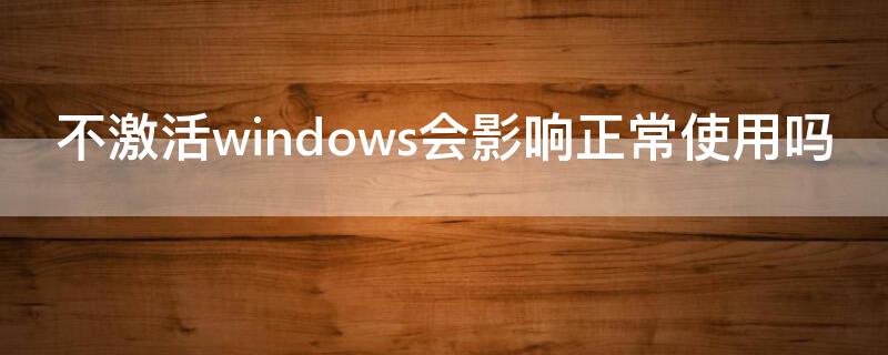 不激活windows会影响正常使用吗（windows激活不了影响使用吗）