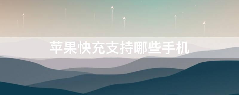 iPhone快充支持哪些手机（iphone哪一款支持快充）