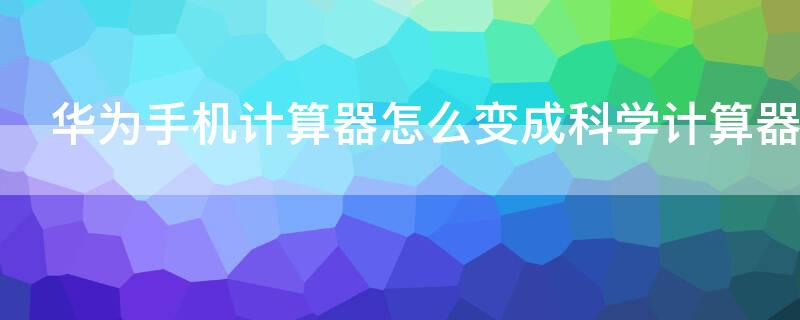 华为手机计算器怎么变成科学计算器 华为手机的科学计算器怎么用