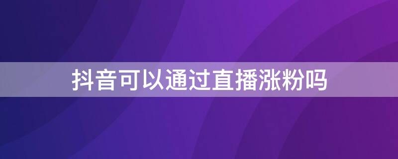 抖音可以通过直播涨粉吗