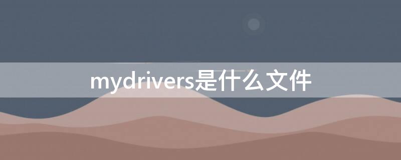 mydrivers是什么文件 电脑mydrivers是什么文件