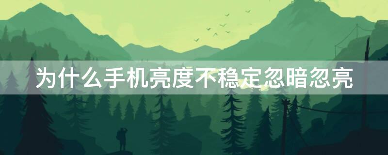 为什么手机亮度不稳定忽暗忽亮（为什么手机亮度不稳定忽暗忽亮苹果）