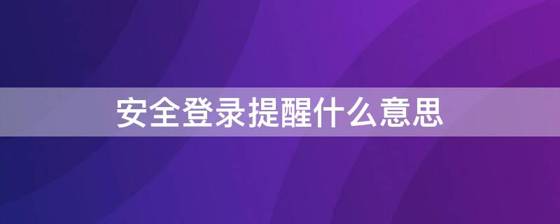 安全登录提醒什么意思 安全登录提醒是真的吗