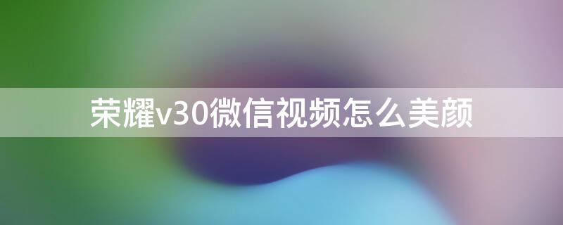 荣耀v30微信视频怎么美颜（荣耀v40怎么设置微信视频美颜）