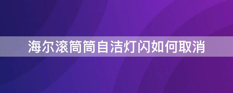 海尔滚筒筒自洁灯闪如何取消（海尔水晶筒自洁灯一直闪怎么回事）