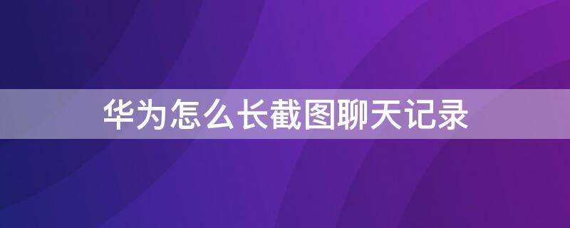 华为怎么长截图聊天记录（华为聊天记录长截图怎么弄）