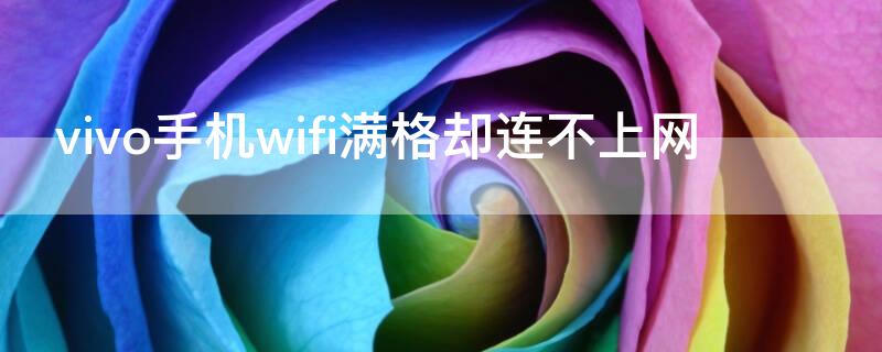 vivo手机wifi满格却连不上网 vivo手机wifi满格却连不上网显示网络异常请点击重试