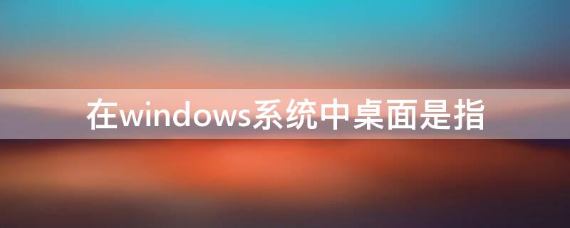 在windows系统中桌面是指