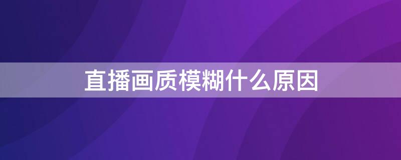 直播画质模糊什么原因（直播画面太模糊）