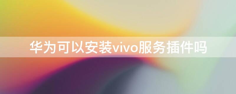 华为可以安装vivo服务插件吗（安装了vivo服务插件）