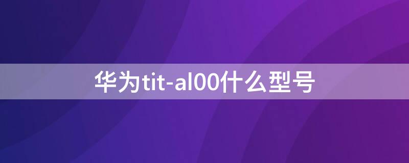 华为tit-al00什么型号 华为tit al00是什么型号