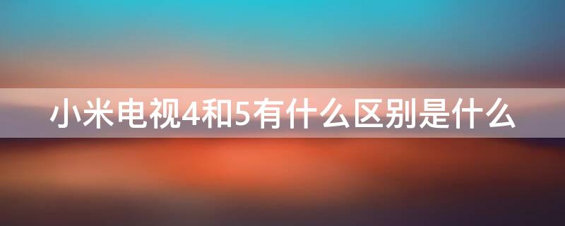 小米电视4和5有什么区别是什么（小米电视4与小米电视5的区别）